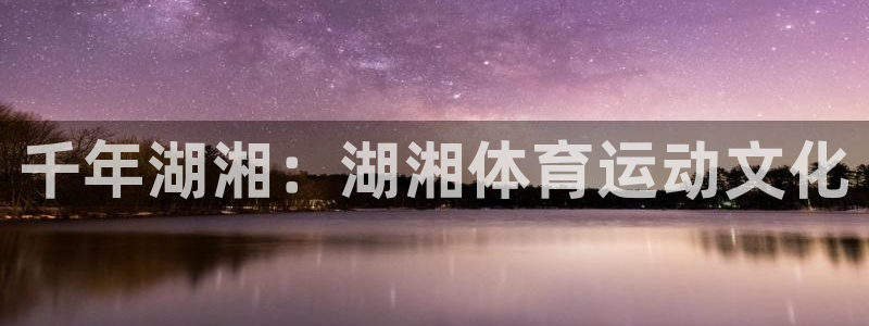 yy易游官方正版app官网:千年湖湘:湖湘体育运动文化