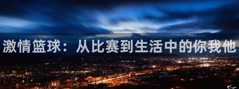 海南yy易游官网下载发展怎么样:激情篮球:从比赛到生活中的你